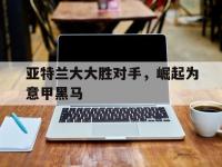 星空体育官方入口-亚特兰大大胜对手，崛起为意甲黑马的简单介绍