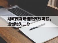 星空体育官方入口-包含斯旺西客场惜败西汉姆联，遗憾错失三分的词条