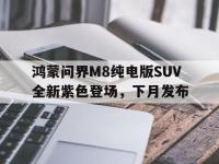 星空体育-鸿蒙问界M8纯电版SUV全新紫色登场，下月发布的简单介绍