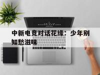 星空体育网页-中新电竞对话花缘：少年别知愁滋味的简单介绍