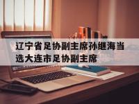 星空体育APP-关于辽宁省足协副主席孙继海当选大连市足协副主席的信息