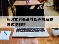 星空体育-斯洛文尼亚战胜库克群岛波波这次射进