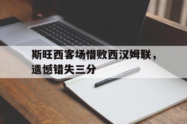 包含斯旺西客场惜败西汉姆联，遗憾错失三分的词条