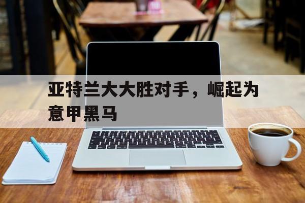 亚特兰大大胜对手，崛起为意甲黑马的简单介绍