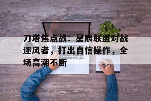 刀塔焦点战：星辰联盟对战逐风者，打出自信操作，全场高潮不断
